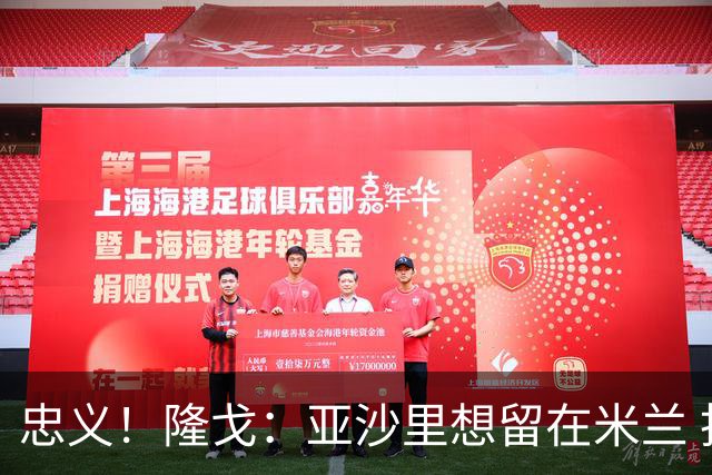 忠义！隆戈：亚沙里想留在米兰 拒亚特兰大+对罗马欧冠资格没兴趣