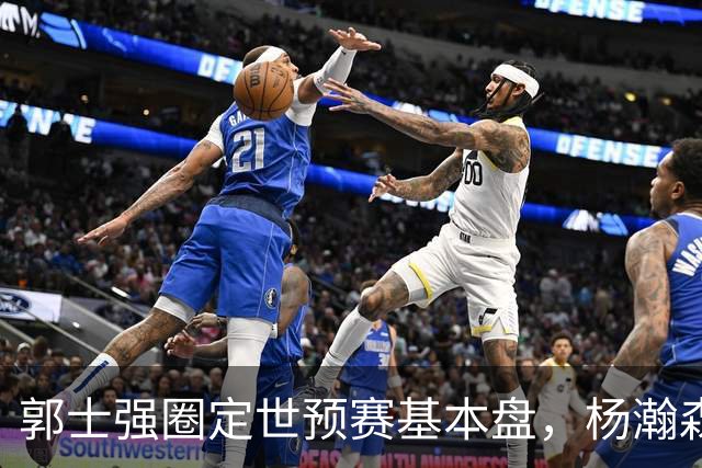 郭士强圈定世预赛基本盘，杨瀚森回归补齐内线拼图，徐杰有新动向！