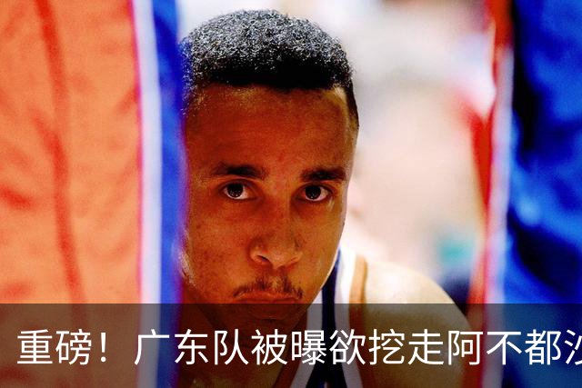 重磅！广东队被曝欲挖走阿不都沙拉木，朱芳雨“1换1”交易新疆？